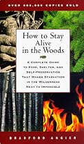 How to Stay Alive in the Woods: A Complete Guide to Food, Shelter, and Self-Preservation That Makes Starvation in the Wilderness Next to Impossible