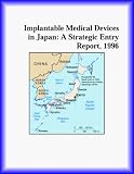 Implantable Medical Devices in Japan: A Strategic Entry Report, 1996 (Strategic Planning Series)