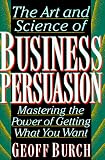 The Art and Science of Business Persuasion: Mastering the Power of Getting What You Want