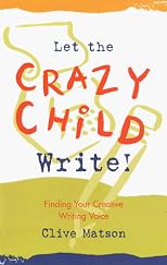 Let the Crazy Child Write: Finding Your Creative Writing Voice