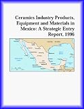 Ceramics Industry Products, Equipment and Materials in Mexico: A Strategic Entry Report, 1996 (Strategic Planning Series)