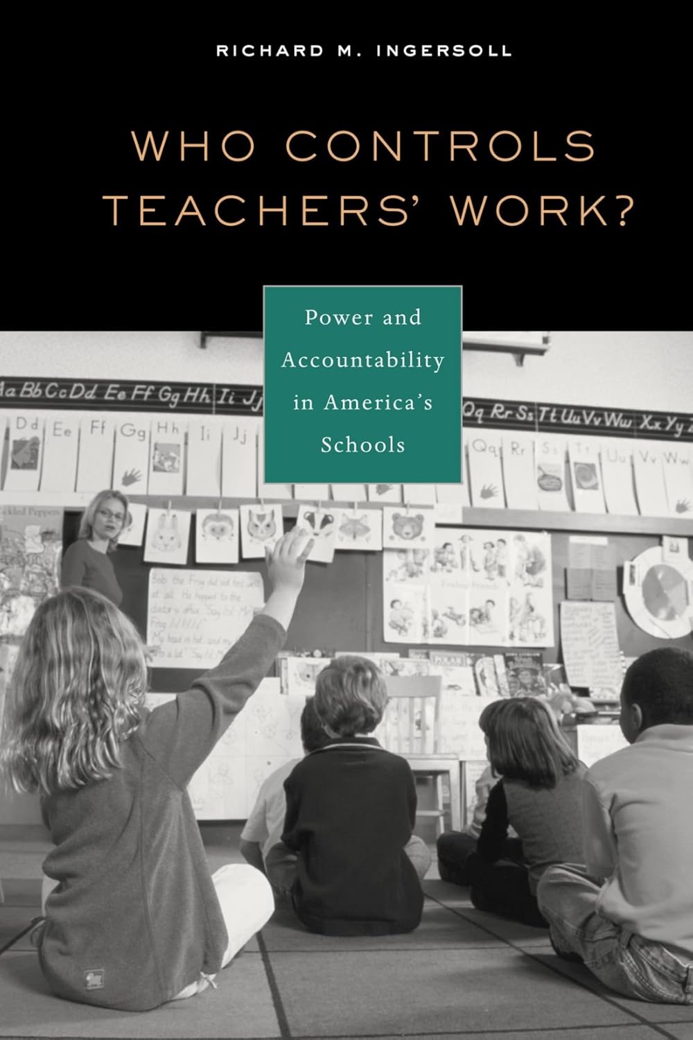 Who Controls Teachers' Work?: Power and Accountability in America's Schools Richard M. Ingersoll