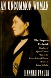 An Uncommon Woman: Empress Frederick, Daughter of Queen Victoria, Wife of the Crown Prince of Prussia Hannah Pakula