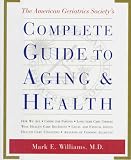 The American Geriatrics Society's Complete Guide to Aging and Health: How We Age*Caring for Parents*Long-Term Care Choices*Wise Health Care Decisions* ... Care Financing*Analysis of Common Ailments