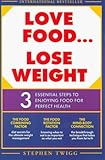 Love Food...Lose Weight: Three Essential Steps to Enjoying Food for Perfect Health