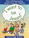 I Want to Be Jesus: Over 150 Easy-To-Use Gospel Plays for Children