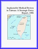 Implantable Medical Devices in Taiwan: A Strategic Entry Report, 1995 (Strategic Planning Series)