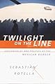 Twilight on the Line: Underworlds and Politics at the Mexican Border