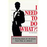 I Need To Do What?!  A Wedding Guide for the Groom, Best Man, & Ushers book cover