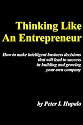 Thinking Like An Entrepreneur: How To Make Intelligent Business Decisions That Will Lead To Success In Building And Growing Your Own Company