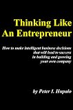 Thinking Like An Entrepreneur: How To Make Intelligent Business Decisions That Will Lead To Success In Building And Growing Your Own Company