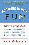 Managing to Have Fun: How Fun at Work Can Motivate Your Employees, Inspire Your Coworkers, and Boost Your Bottom Line