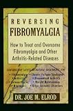Reversing Fibromyalgia: How to Treat and Overcome Fibromyalgia and Other Arthritis-Related Diseases