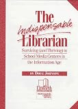 The Indispensable Librarian : Surviving (And Thriving) in School Media Centers in the Information Age