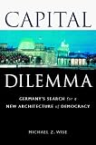 Capital Dilemma:: Germany`s Search for a New Architecture of Democracy