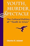 Youth, Murder, Spectacle : The Cultural Politics Of  "youth In Crisis"