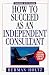 How to Succeed as an Independent Consultant, 3rd Edition