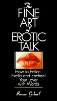 The Fine Art Of Erotic Talk: How To Entice, Excite, And Enchant Your Lover With Words