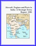 Aircraft, Engines and Parts in India: A Strategic Entry Report, 1995 (Strategic Planning Series)