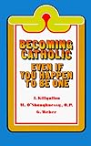Becoming Catholic: Even If You Happen to Be One (Basic Catholicism)