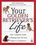 Your Golden Retriever's Life: Your Complete Guide to Raising Your Pet from Puppy to Companion