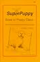 SuperPuppy Goes to Puppy Class: How to Train the Best Dog You'll Ever Have!