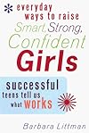 Everyday Ways to Raise Smart, Strong, Confident Girls: Successful Teens Tell Us What Works