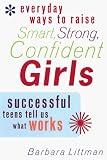 Everyday Ways to Raise Smart, Strong, Confident Girls: Successful Teens Tell Us What Works