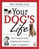 Your Dog's Life: Your Complete Guide to Raising Your Pet From Puppy to Companion