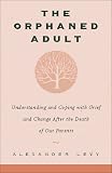 The Orphaned Adult: Understanding And Coping With Grief And Change After The Death Of Our Parents Alexander Levy