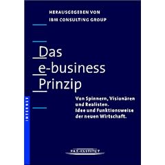 Das e-business Prinzip. Von Spinnern, Vision�ren und Realisten. Idee und Funktionsweise der neuen Wirtschaft.