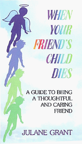 When Your Friend's Child Dies: A Guide to Being a Thoughtful and Caring Friend