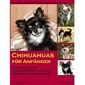 Chihuahuas f�r Anf�nger: Starthilfe f�r Anschaffung, Haltung, Gesundheit und Pflege