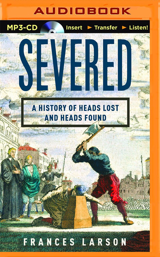 Severed: A History of Heads Lost and Heads Found: Frances Larson ...