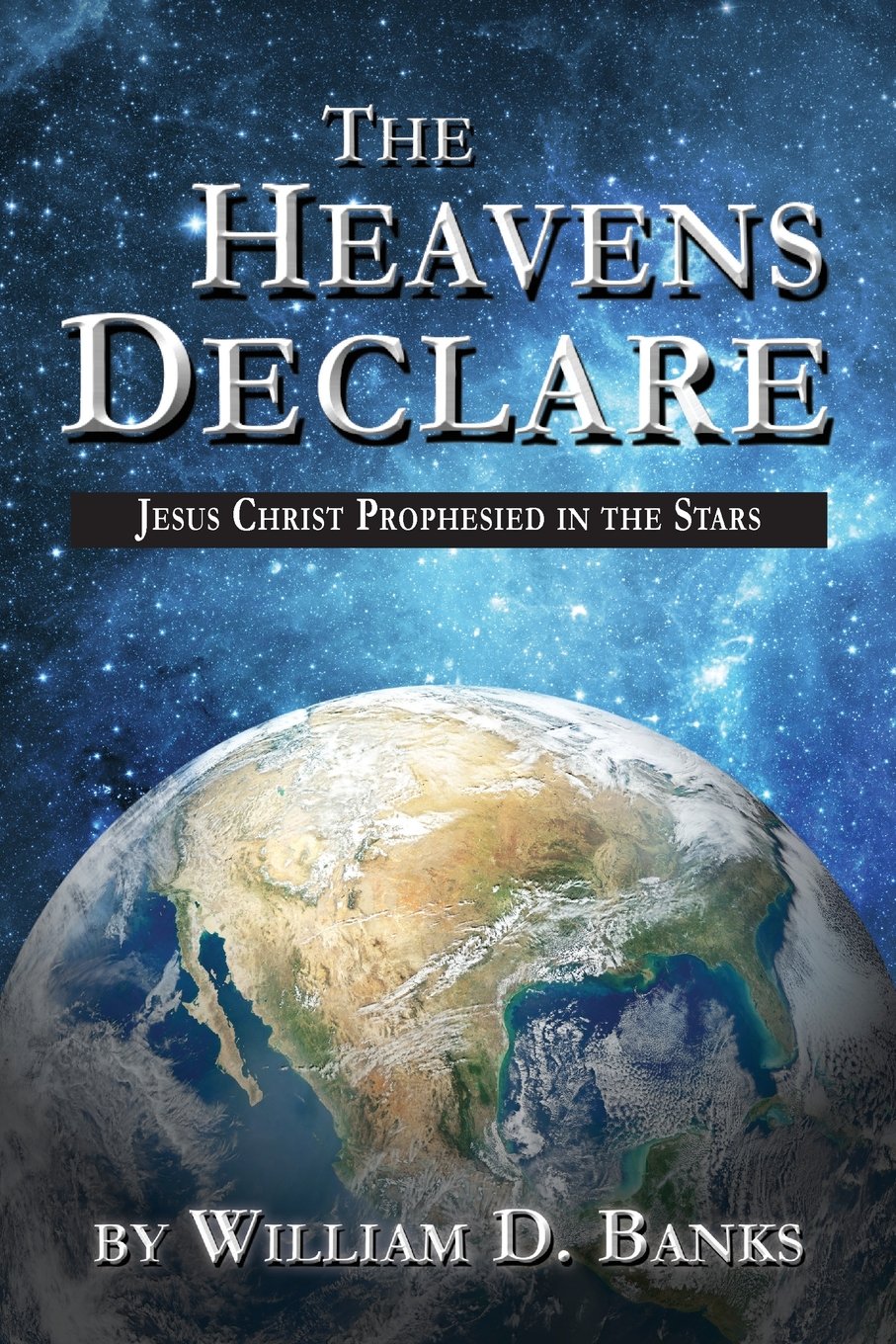 The Heavens Declare: Jesus Christ Prophesied in the Stars William D. Banks