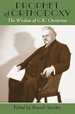Chesterton, G. K.: Prophet of Orthodoxy: The Wisdom of G. K. Chesterton Chesterton, G. K.: Prophet of Orthodoxy: The Wisdom of G. K. Chesterton
