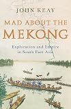 Keay, John: Mad about the Mekong: Exploration and Empire in South -East Asia Keay, John: Mad about the Mekong: Exploration and Empire in South -East Asia