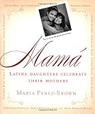 Perez-Brown, Maria: Mama: Latina Daughters Celebrate Their Mothers