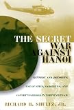 Shultz, Richard H.: The Secret War Against Hanoi: Kennedy and Johnson's Use of Spies, Saboteurs, and Covert Warriors in North Vietnam Shultz, Richard H.: The Secret War Against Hanoi: Kennedy and Johnson's Use of Spies, Saboteurs, and Covert Warriors in North Vietnam