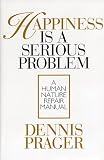 Prager, Dennis: Happiness Is a Serious Problem: A Human Nature Repair Manual