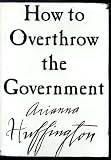 Huffington, Arianna S.: How to Overthrow the Government