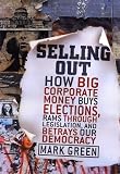 Green, Mark: Selling Out: How Big Corporate Money Buys Elections, Rams Through Legislation, and Betrays Our Democracy