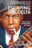 Wald, Elijah: Escaping The Delta: Robert Johnson And The Invention Of The Blues Wald, Elijah: Escaping The Delta: Robert Johnson And The Invention Of The Blues