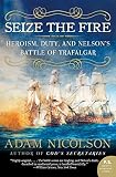 Nicolson, Adam: Seize the Fire: Heroism, Duty, And Nelson's Battle of Trafalgar