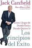 Canfield, Jack: Los Principios Del Exito :Como Llegar De Donde Esta A Donde Quiere Llegar / The Success Principles:How To Get From Where You Are To Where You Want To Be: Como Llegar De Donde Esta A Donde Quiere Llegar Canfield, Jack: Los Principios Del Exito :Como Llegar De Donde Esta A Donde Quiere Llegar / The Success Principles:How To Get From Where You Are To Where You Want To Be: Como Llegar De Donde Esta A Donde Quiere Llegar