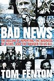 Fenton, Tom: Bad News: The Decline of Reporting, the Business of News, And the Danger to Us All