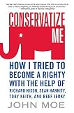Moe, John: Conservatize Me: How I Tried to Become a Righty With the Help of Richard Nixon, Sean Hannity, Toby Keith & Beef Jerky