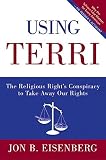 Eisenberg, Jon: Using Terri: The Religious Right's Conspiracy to Take Away Our Rights Eisenberg, Jon: Using Terri: The Religious Right's Conspiracy to Take Away Our Rights