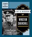 Humes, James C.: The Wit and Wisdom of Winston Churchill: A Treasury of More Than 1,000 Quotations and Anecdotes