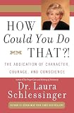 Schlessinger, Laura: How Could You Do That?!: The Abdication of Character, Courage, and Conscience Schlessinger, Laura: How Could You Do That?!: The Abdication of Character, Courage, and Conscience